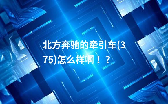 北方奔驰的牵引车(375)怎么样啊 ！？